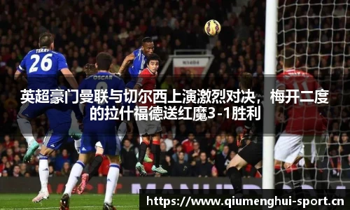 英超豪门曼联与切尔西上演激烈对决，梅开二度的拉什福德送红魔3-1胜利