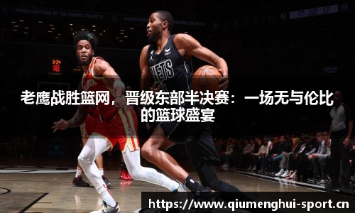 老鹰战胜篮网，晋级东部半决赛：一场无与伦比的篮球盛宴