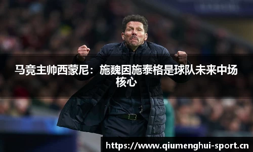 马竞主帅西蒙尼：施魏因施泰格是球队未来中场核心