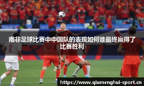 南非足球比赛中中国队的表现如何谁最终赢得了比赛胜利