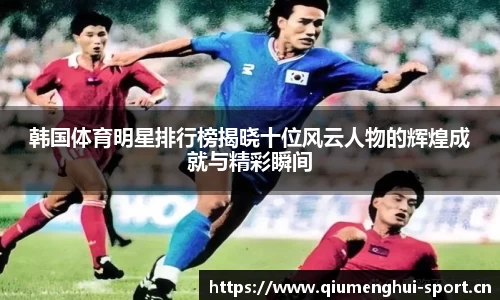 韩国体育明星排行榜揭晓十位风云人物的辉煌成就与精彩瞬间