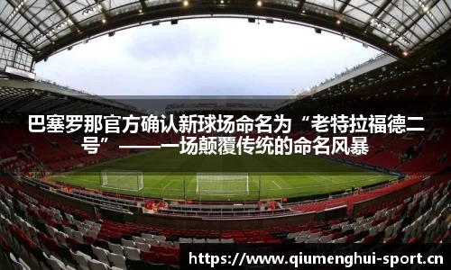 巴塞罗那官方确认新球场命名为“老特拉福德二号”——一场颠覆传统的命名风暴