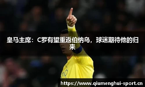 皇马主席：C罗有望重返伯纳乌，球迷期待他的归来