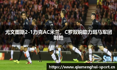 尤文图斯2-1力克AC米兰，C罗双响助力斑马军团制胜