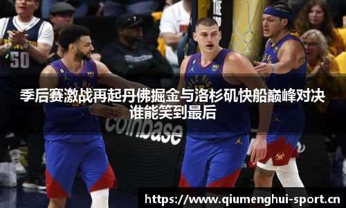 季后赛激战再起丹佛掘金与洛杉矶快船巅峰对决谁能笑到最后