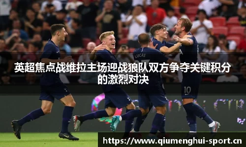 英超焦点战维拉主场迎战狼队双方争夺关键积分的激烈对决